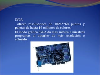SVGA
ofrece resoluciones de 1024*768 puntos y
paletas de hasta 16 millones de colores.
El modo gráfico SVGA da más soltura a nuestros
programas al dotarles de más resolución o
colorido.
 