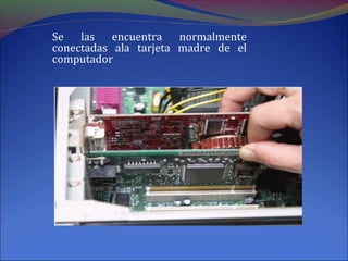 Se las encuentra normalmente
conectadas ala tarjeta madre de el
computador
 
