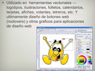 • Utilizado en herramientas vectoriales —
  logotipos, ilustraciones, folletos, calendarios,
  tarjetas, afiches, volantes, letreros, etc. Y
  ultimamente diseño de botones web
  (roolovers) y otros graficos para aplicaciones
  de diseño web
 
