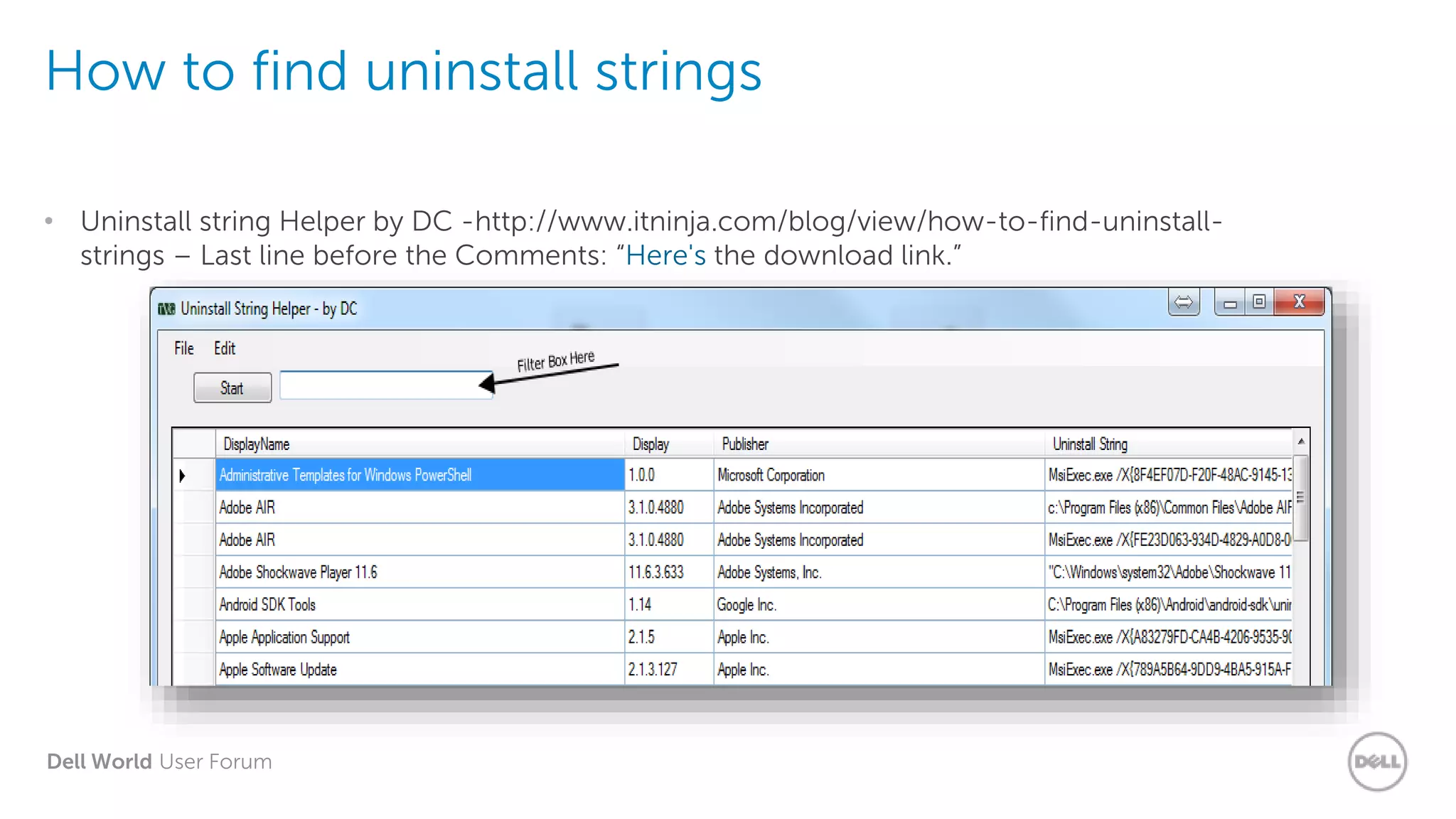 Dell World User Forum
How to find uninstall strings
• Uninstall string Helper by DC -http://www.itninja.com/blog/view/how-to-find-uninstall-
strings – Last line before the Comments: “Here's the download link.”
 