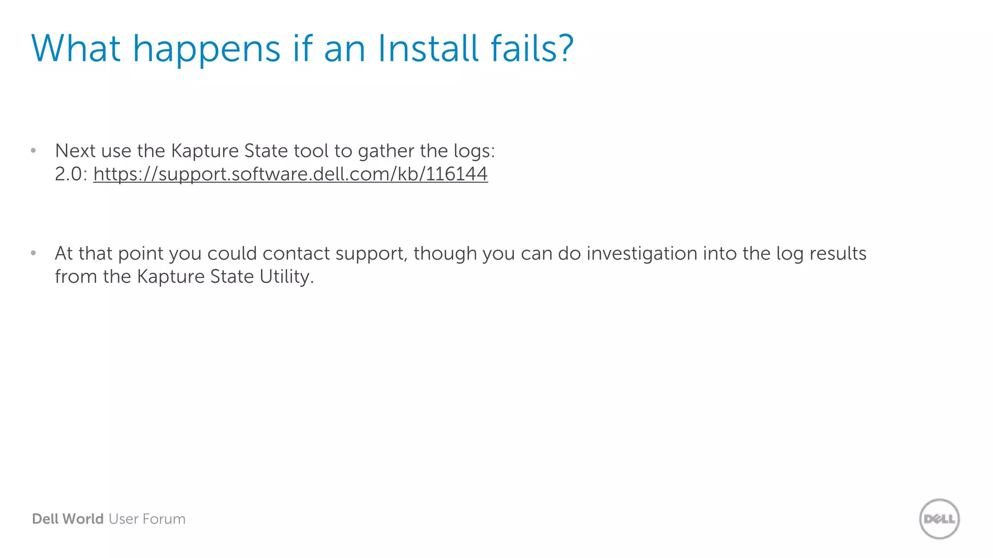 Dell World User Forum
What happens if an Install fails?
• Next use the Kapture State tool to gather the logs:
2.0: https://support.software.dell.com/kb/116144
• At that point you could contact support, though you can do investigation into the log results
from the Kapture State Utility.
 