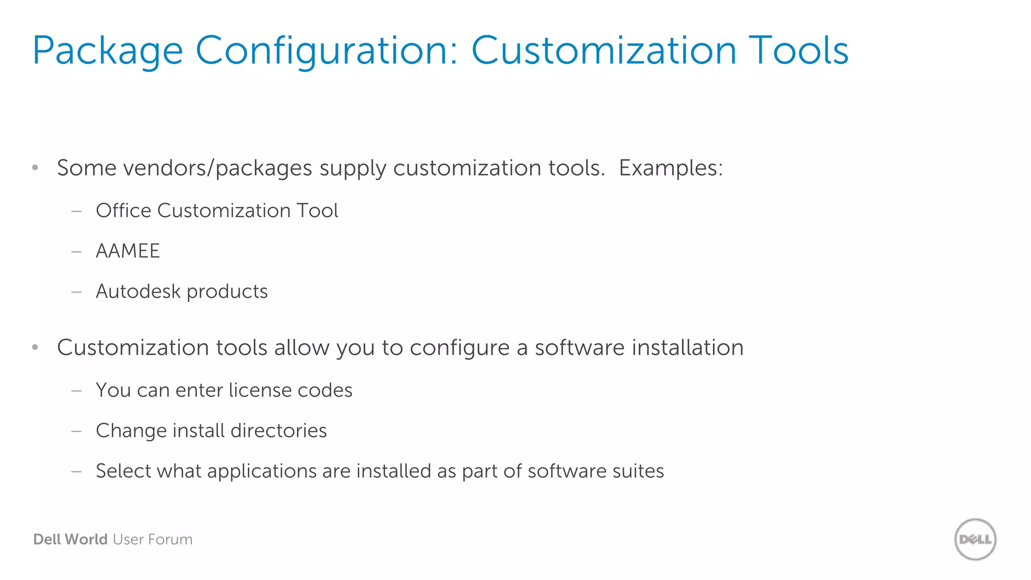 Dell World User Forum
Package Configuration: Customization Tools
• Some vendors/packages supply customization tools. Examples:
– Office Customization Tool
– AAMEE
– Autodesk products
• Customization tools allow you to configure a software installation
– You can enter license codes
– Change install directories
– Select what applications are installed as part of software suites
 