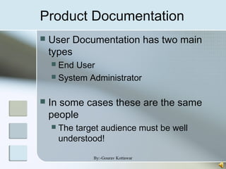 Product Documentation
 User Documentation has two main
types
 End User
 System Administrator
 In some cases these are the same
people
 The target audience must be well
understood!
By:-Gourav Kottawar
 