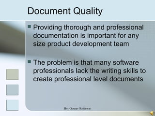 Document Quality
 Providing thorough and professional
documentation is important for any
size product development team
 The problem is that many software
professionals lack the writing skills to
create professional level documents
By:-Gourav Kottawar
 