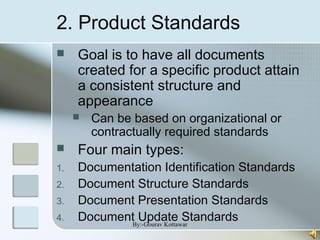 2. Product Standards
 Goal is to have all documents
created for a specific product attain
a consistent structure and
appearance
 Can be based on organizational or
contractually required standards
 Four main types:
1. Documentation Identification Standards
2. Document Structure Standards
3. Document Presentation Standards
4. Document Update StandardsBy:-Gourav Kottawar
 