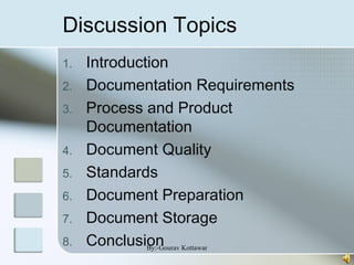Discussion Topics
1. Introduction
2. Documentation Requirements
3. Process and Product
Documentation
4. Document Quality
5. Standards
6. Document Preparation
7. Document Storage
8. ConclusionBy:-Gourav Kottawar
 