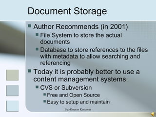Document Storage
 Author Recommends (in 2001)
 File System to store the actual
documents
 Database to store references to the files
with metadata to allow searching and
referencing
 Today it is probably better to use a
content management systems
 CVS or Subversion
 Free and Open Source
 Easy to setup and maintain
By:-Gourav Kottawar
 