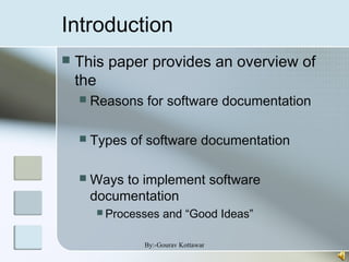 Introduction
 This paper provides an overview of
the
 Reasons for software documentation
 Types of software documentation
 Ways to implement software
documentation
 Processes and “Good Ideas”
By:-Gourav Kottawar
 