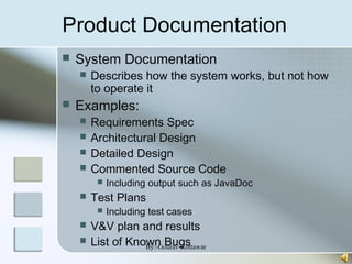 Product Documentation
 System Documentation
 Describes how the system works, but not how
to operate it
 Examples:
 Requirements Spec
 Architectural Design
 Detailed Design
 Commented Source Code
 Including output such as JavaDoc
 Test Plans
 Including test cases
 V&V plan and results
 List of Known BugsBy:-Gourav Kottawar
 