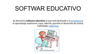 SOFTWAR EDUCATIVO
Se denomina software educativo al que está destinado a la enseñanza y
el aprendizaje autónomo y que, además, permite el desarrollo de ciertas
habilidades cognitivas

 