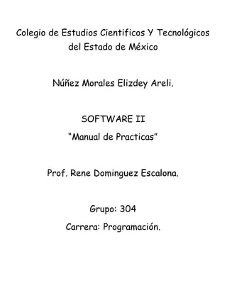 Colegio de Estudios Cientificos Y Tecnológicos
del Estado de México
Núñez Morales Elizdey Areli.
SOFTWARE II
“Manual de Practicas”
Prof. Rene Dominguez Escalona.
Grupo: 304
Carrera: Programación.
 