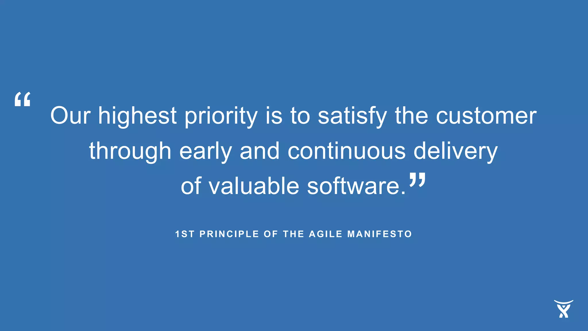 Our highest priority is to satisfy the customer
through early and continuous delivery
of valuable software.
“
”1ST PRINCIPLE OF THE AGILE MANIFESTO
 