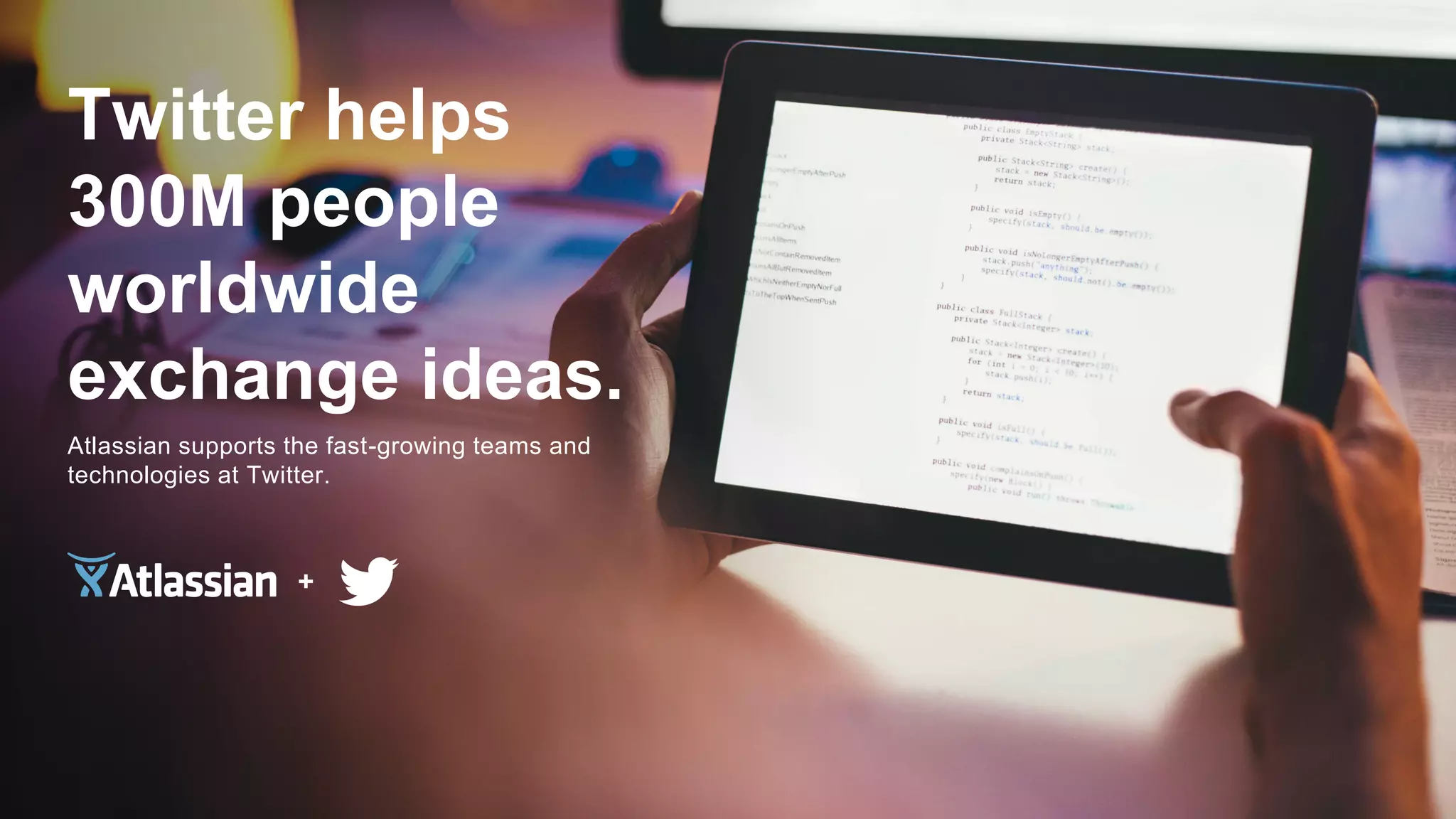 Twitter helps
300M people
worldwide
exchange ideas.
Atlassian supports the fast-growing teams and
technologies at Twitter.
 