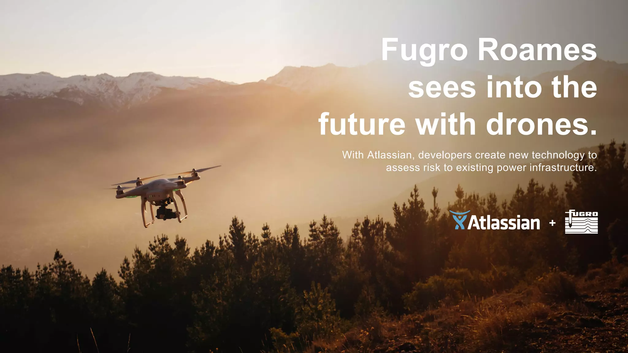 Fugro Roames
sees into the
future with drones.
With Atlassian, developers create new technology to
assess risk to existing power infrastructure.
 