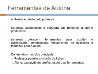 Ferramentas de Autoriaambiente é criado pelo professor;sistemas estabelecem a estrutura dos materiais a serem produzidos;sistemas oferecem ferramentas para auxiliar o aprendizado, comunicação, mecanismos de avaliação e feedback para o aluno.Contém dois módulos principais:Professor:permite a criação de lições.Aluno: execução de tarefas, usando as ferramentas.