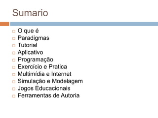 SumarioO que éParadigmasTutorialAplicativoProgramaçãoExercício e PraticaMultimídia e InternetSimulação e ModelagemJogos EducacionaisFerramentas de Autoria