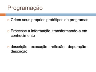 ProgramaçãoCriem seus próprios protótipos de programas.Processe a informação, transformando-a em conhecimentodescrição - execução - reflexão - depuração - descrição