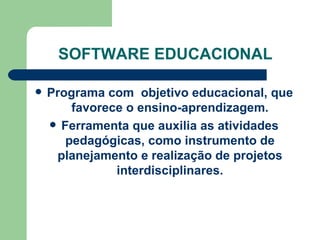 SOFTWARE EDUCACIONAL Programa com  objetivo educacional, que favorece o ensino-aprendizagem. Ferramenta que auxilia as atividades pedagógicas, como instrumento de planejamento e realização de projetos interdisciplinares. 