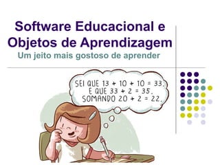 Software Educacional e
Objetos de Aprendizagem
Um jeito mais gostoso de aprender
 