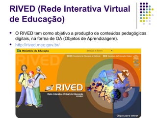 RIVED (Rede Interativa Virtual
de Educação)
 O RIVED tem como objetivo a produção de conteúdos pedagógicos
digitais, na forma de OA (Objetos de Aprendizagem).
 http://rived.mec.gov.br/
 