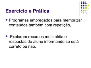Exercício e Prática
 Programas empregados para memorizar
conteúdos também com repetição,
 Exploram recursos multimídia e
respostas do aluno informando se está
correto ou não.
 