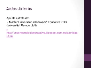 Dades d’interés
Apunts extrets de:
- Màster Universitari d’Innovació Educativa i TIC
(universitat Ramon Llull)
-
http://unesrtecnologiaeducativa.blogspot.com.es/p/unidad-
i.html
 