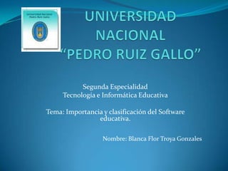 Segunda Especialidad
     Tecnología e Informática Educativa

Tema: Importancia y clasificación del Software
                educativa.

                  Nombre: Blanca Flor Troya Gonzales
 