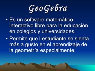 GeoGebra Es un software matemático interactivo libre para la educación en colegios y universidades . Permite que l estudiante se sienta más a gusto en el aprendizaje de la geometría especialmente. 