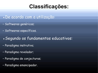 Classificações:
●De acordo com a utilização:
− Softwares genéricos;

− Softwares específicos.

●Segundo os fundamentos educativos:
− Paradigma instrutivo;

− Paradigma revelador;

− Paradigma de conjecturas;

− Paradigma emancipador.
 