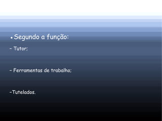 ●Segundo a função:
− Tutor;



− Ferramentas de trabalho;



−Tutelados.
 
