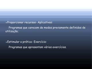●Proporcionar recursos- Aplicativos:
   Programas que carecem de modos previamente definidos de
utilização;


●Estimular a prática- Exercício:
  Programas que apresentam vários exercícios.
 