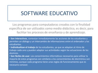 SOFTWARE EDUCATIVO
  Los programas para computadoras creados con la finalidad
específica de ser utilizados como medio didá...