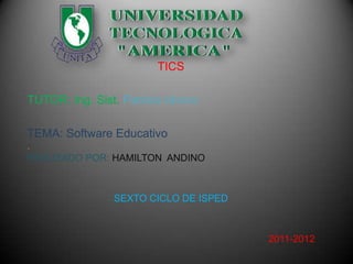 TICS

TUTOR: Ing. Sist. Patricio Idrovo

TEMA: Software Educativo
.
REALIZADO POR: HAMILTON ANDINO



                SEXTO CICLO DE ISPED



                                       2011-2012
 