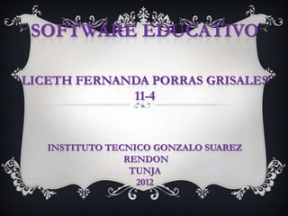 SOFTWARE EDUCATIVO

LICETH FERNANDA PORRAS GRISALES
             11-4


   INSTITUTO TECNICO GONZALO SUAREZ
                RENDON
                 TUNJA
                  2012
 