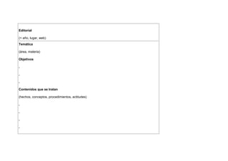 Editorial

(+ año, lugar, web)
Temática

(área, materia)

Objetivos

.

.

.

Contenidos que se tratan

(hechos, conceptos, procedimientos, actitudes)

.

.

.

.
 