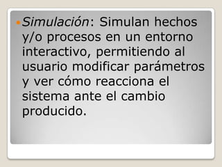  Simulación: Simulan hechos
 y/o procesos en un entorno
 interactivo, permitiendo al
 usuario modificar parámetros
 y ver cómo reacciona el
 sistema ante el cambio
 producido.
 