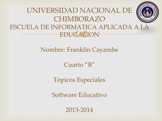 
UNIVERSIDAD NACIONAL DE
CHIMBORAZO
ESCUELA DE INFORMATICA APLICADA A LA
EDUCACION
Nombre: Franklin Cayambe
Cuarto “B”
Tópicos Especiales
Software Educativo
2013-2014
 