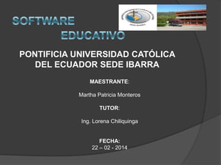 PONTIFICIA UNIVERSIDAD CATÓLICA
DEL ECUADOR SEDE IBARRA
MAESTRANTE:
Martha Patricia Monteros
TUTOR:

Ing. Lorena Chiliquinga

FECHA:
22 – 02 - 2014

 