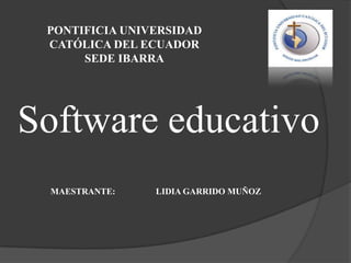PONTIFICIA UNIVERSIDAD
CATÓLICA DEL ECUADOR
SEDE IBARRA

Software educativo
MAESTRANTE:

LIDIA GARRIDO MUÑOZ

 