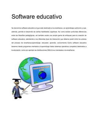 Software educativo
Se denomina software educativo al que está destinado a la enseñanza y el aprendizaje autónomo y que,
ad...