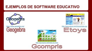 EJEMPLOS DE SOFTWARE EDUCATIVO
http://gcompris.net/index-es.html
http://www.etoys.com/home/index.jsphttps://www.geogebra.org/
 