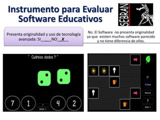 Instrumento para Evaluar
Software Educativos
No. El Software no presenta originalidad
ya que existen muchos software parecido
y no tiene diferencia de ellos.
Presenta originalidad y uso de tecnología
avanzada: SI___ NO__X__
 