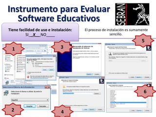 Instrumento para Evaluar
Software Educativos
El proceso de instalación es sumamente
sencillo.
Tiene facilidad de uso e instalación:
SI__X__ NO____
1 3
2
5
4
6
 