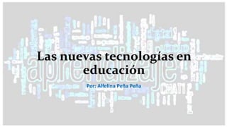 Las nuevas tecnologías en
educación
Por: Alfelina Peña Peña
 