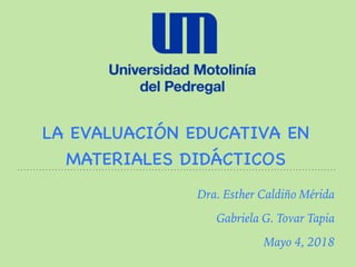 LA EVALUACIÓN EDUCATIVA EN
MATERIALES DIDÁCTICOS
Dra. Esther Caldiño Mérida
Gabriela G. Tovar Tapia
Mayo 4, 2018
 