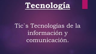 Tecnología
Tic`s Tecnologías de la
información y
comunicación.
 