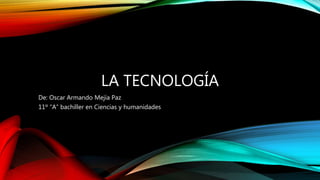 LA TECNOLOGÍA
De: Oscar Armando Mejía Paz
11º “A” bachiller en Ciencias y humanidades
 
