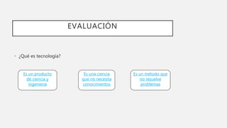 EVALUACIÓN
• ¿Qué es tecnología?
Es un producto
de ciencia y
ingenieria
Es una ciencia
que no necesita
conocimientos
Es un método que
no resuelve
problemas
 
