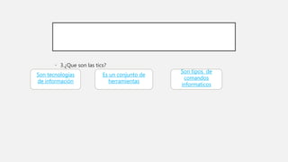 • 3.¿Que son las tics?
Son tecnologías
de información
Es un conjunto de
herramientas
Son tipos de
comandos
informaticos
 