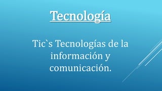 Tecnología
Tic`s Tecnologías de la
información y
comunicación.
 